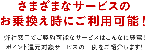 さまざまなサービスのお乗換え時にご利用可能！弊社窓口でご契約可能なサービスはこんなに豊富！ポイント還元対象サービスの一例をご紹介します！