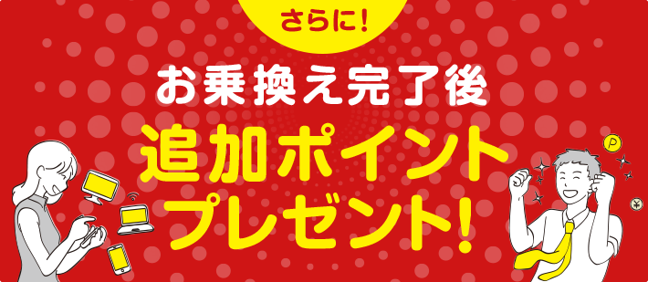 さらに!お乗換え完了後 追加ポイントプレゼント!